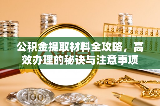 雨湖公积金提取材料全攻略，高效办理的秘诀与注意事项