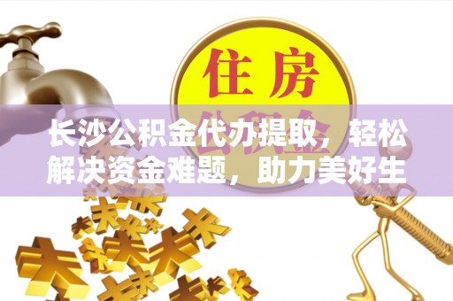 雨湖长沙公积金代办提取，轻松解决资金难题，助力美好生活