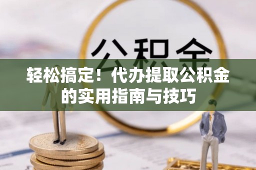 雨湖轻松搞定！代办提取公积金的实用指南与技巧
