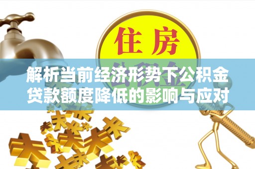 雨湖解析当前经济形势下公积金贷款额度降低的影响与应对策略