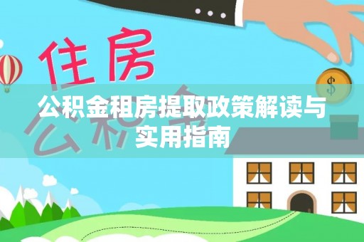雨湖公积金租房提取政策解读与实用指南