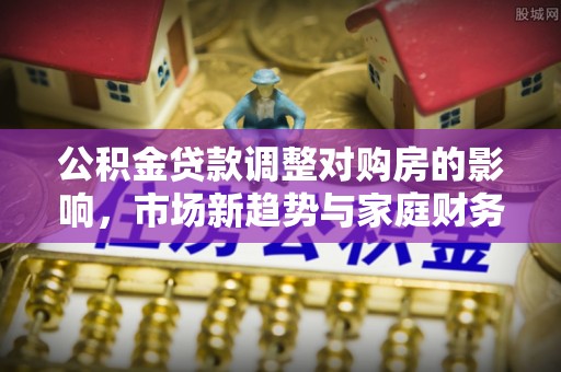 雨湖公积金贷款调整对购房的影响，市场新趋势与家庭财务规划
