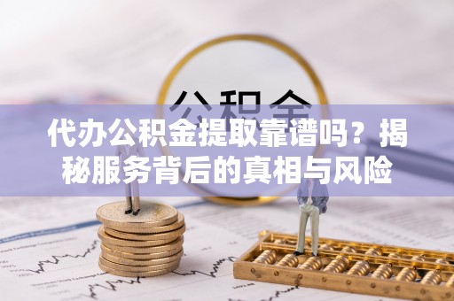 雨湖代办公积金提取靠谱吗？揭秘服务背后的真相与风险