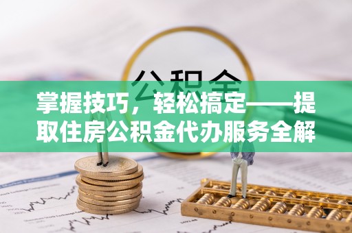 雨湖掌握技巧，轻松搞定——提取住房公积金代办服务全解析