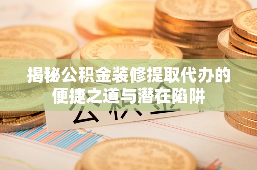 雨湖揭秘公积金装修提取代办的便捷之道与潜在陷阱