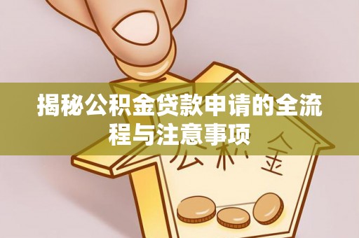 雨湖揭秘公积金贷款申请的全流程与注意事项