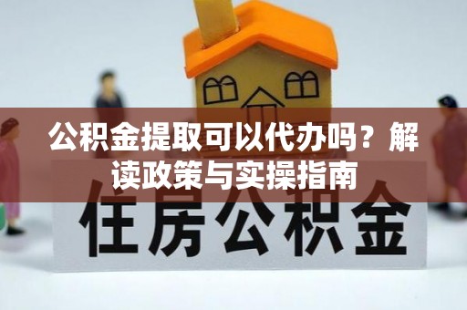 雨湖公积金提取可以代办吗？解读政策与实操指南