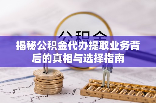 雨湖揭秘公积金代办提取业务背后的真相与选择指南