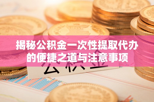 雨湖揭秘公积金一次性提取代办的便捷之道与注意事项