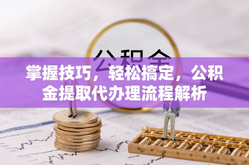 雨湖掌握技巧，轻松搞定，公积金提取代办理流程解析