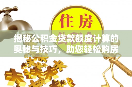 雨湖揭秘公积金贷款额度计算的奥秘与技巧，助您轻松购房