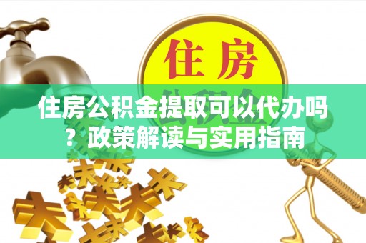 雨湖住房公积金提取可以代办吗？政策解读与实用指南