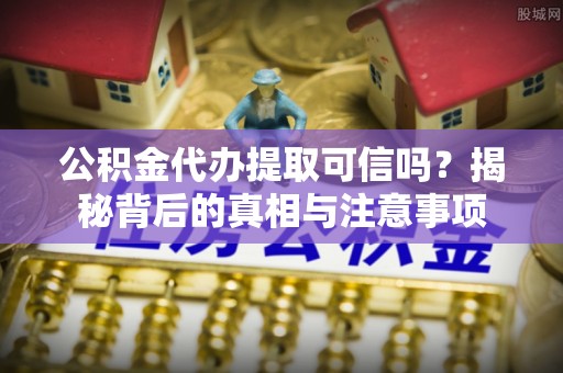 雨湖公积金代办提取可信吗？揭秘背后的真相与注意事项