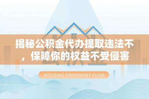 雨湖揭秘公积金代办提取违法不，保障你的权益不受侵害