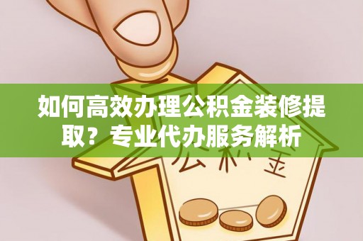 雨湖如何高效办理公积金装修提取？专业代办服务解析
