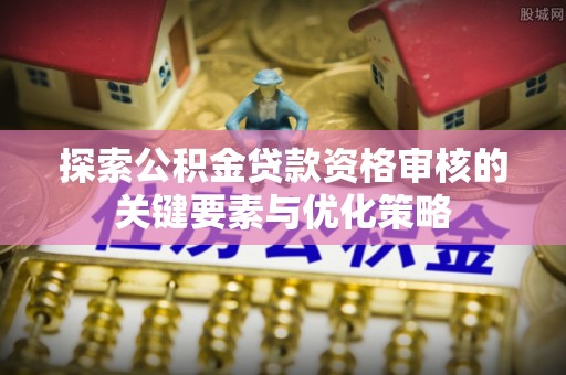 雨湖探索公积金贷款资格审核的关键要素与优化策略