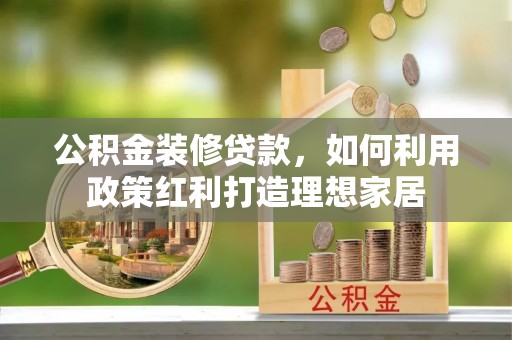 雨湖公积金装修贷款，如何利用政策红利打造理想家居