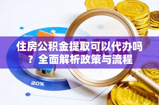 雨湖住房公积金提取可以代办吗？全面解析政策与流程