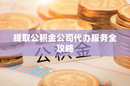 雨湖提取公积金公司代办服务全攻略