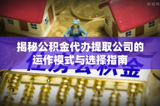 雨湖揭秘公积金代办提取公司的运作模式与选择指南