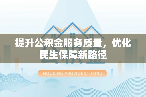雨湖提升公积金服务质量，优化民生保障新路径