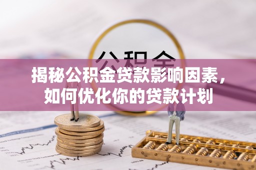 雨湖揭秘公积金贷款影响因素，如何优化你的贷款计划