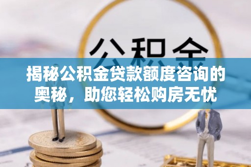 雨湖揭秘公积金贷款额度咨询的奥秘，助您轻松购房无忧