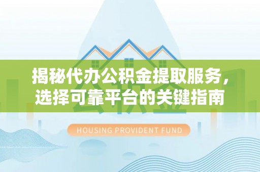 雨湖揭秘代办公积金提取服务，选择可靠平台的关键指南