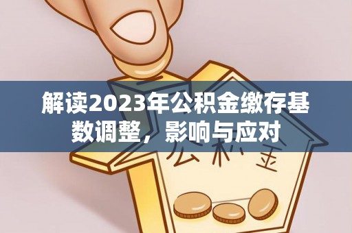 雨湖解读2023年公积金缴存基数调整，影响与应对