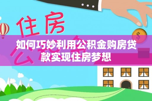 雨湖如何巧妙利用公积金购房贷款实现住房梦想
