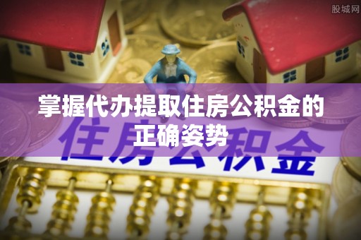 雨湖掌握代办提取住房公积金的正确姿势