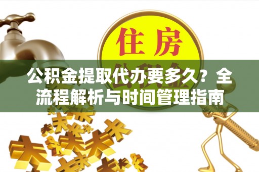 雨湖公积金提取代办要多久？全流程解析与时间管理指南