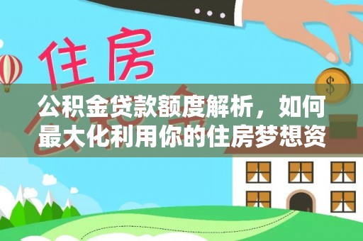 雨湖公积金贷款额度解析，如何最大化利用你的住房梦想资金