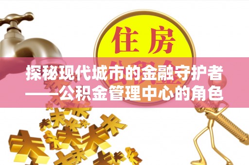雨湖探秘现代城市的金融守护者——公积金管理中心的角色与使命