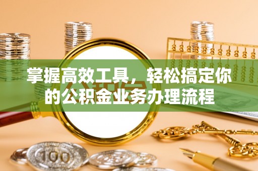 雨湖掌握高效工具，轻松搞定你的公积金业务办理流程