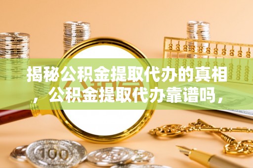 雨湖揭秘公积金提取代办的真相，公积金提取代办靠谱吗，如何选择专业服务？