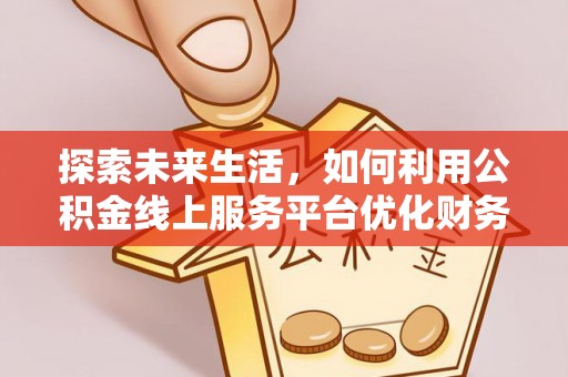 雨湖探索未来生活，如何利用公积金线上服务平台优化财务管理