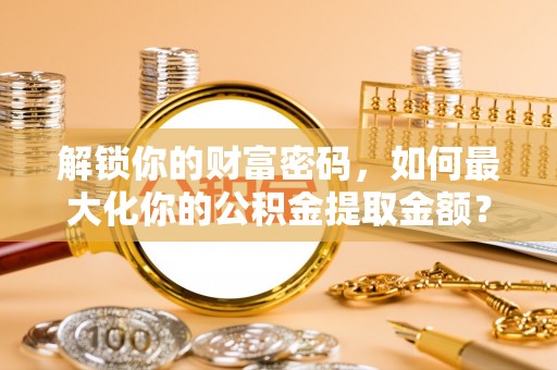 雨湖解锁你的财富密码，如何最大化你的公积金提取金额？
