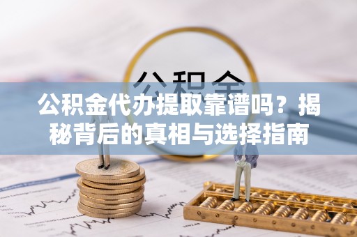 雨湖公积金代办提取靠谱吗？揭秘背后的真相与选择指南