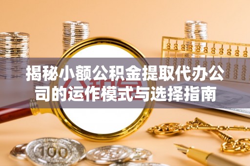 雨湖揭秘小额公积金提取代办公司的运作模式与选择指南