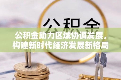 雨湖公积金助力区域协调发展，构建新时代经济发展新格局