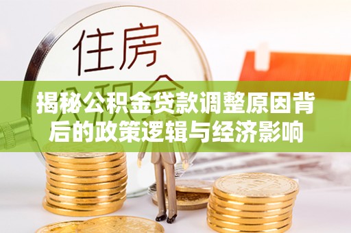 雨湖揭秘公积金贷款调整原因背后的政策逻辑与经济影响