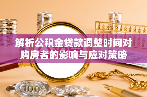 雨湖解析公积金贷款调整时间对购房者的影响与应对策略