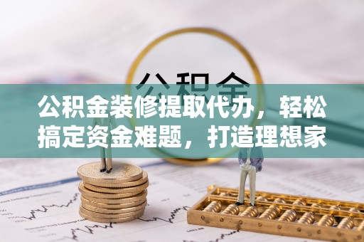 雨湖公积金装修提取代办，轻松搞定资金难题，打造理想家居