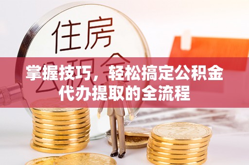 雨湖掌握技巧，轻松搞定公积金代办提取的全流程
