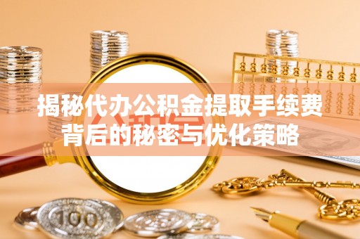 雨湖揭秘代办公积金提取手续费背后的秘密与优化策略