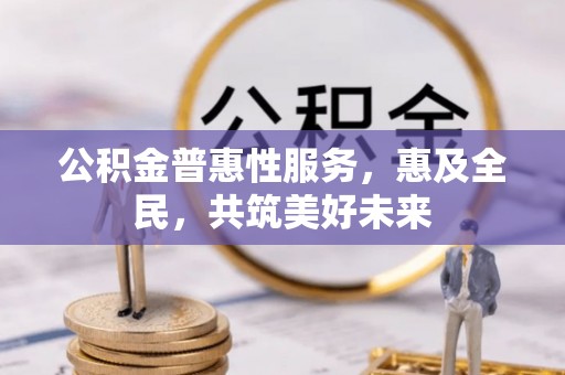雨湖公积金普惠性服务，惠及全民，共筑美好未来