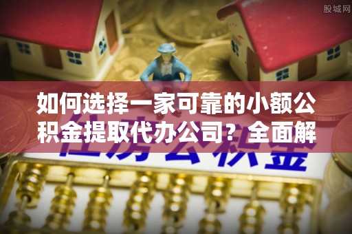 雨湖如何选择一家可靠的小额公积金提取代办公司？全面解析与指南