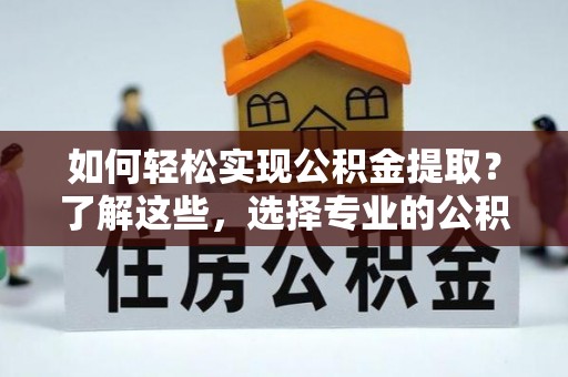 雨湖如何轻松实现公积金提取？了解这些，选择专业的公积金提取代办服务