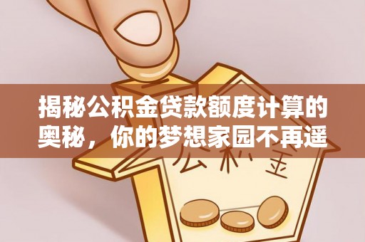 雨湖揭秘公积金贷款额度计算的奥秘，你的梦想家园不再遥不可及